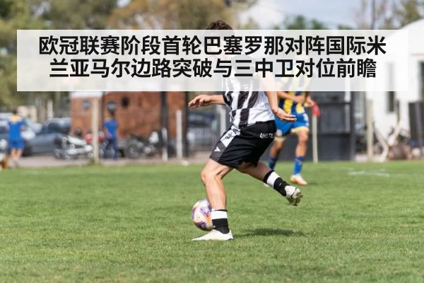 欧冠联赛阶段首轮巴塞罗那对阵国际米兰亚马尔边路突破与三中卫对位前瞻