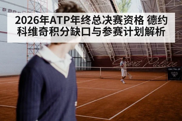 2026年ATP年终总决赛资格 德约科维奇积分缺口与参赛计划解析