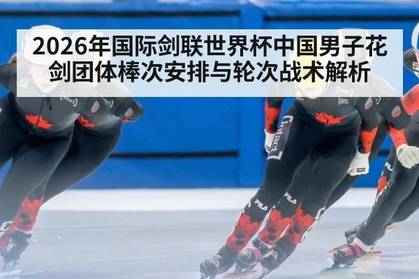 2026年国际剑联世界杯中国男子花剑团体棒次安排与轮次战术解析