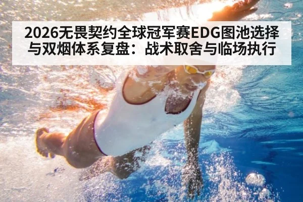 2026无畏契约全球冠军赛EDG图池选择与双烟体系复盘:战术取舍与临场执行