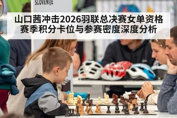 山口茜冲击2026羽联总决赛女单资格 赛季积分卡位与参赛密度深度分析