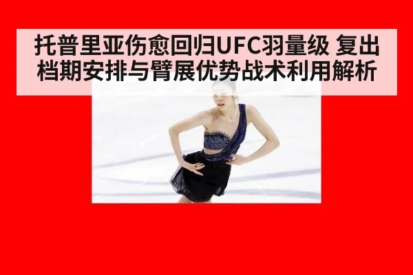 托普里亚伤愈回归UFC羽量级 复出档期安排与臂展优势战术利用解析